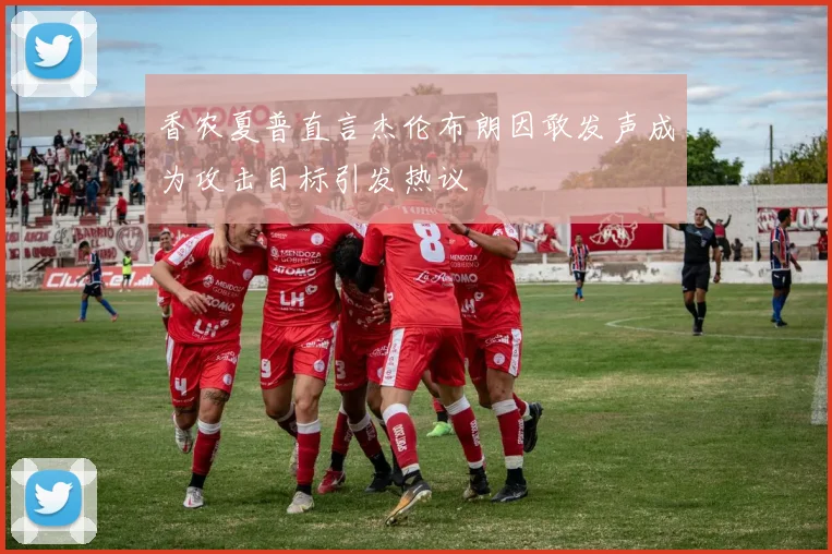 香农夏普直言杰伦布朗因敢发声成为攻击目标引发热议