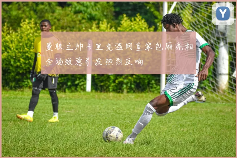 曼联主帅卡里克温网皇家包厢亮相全场致意引发热烈反响