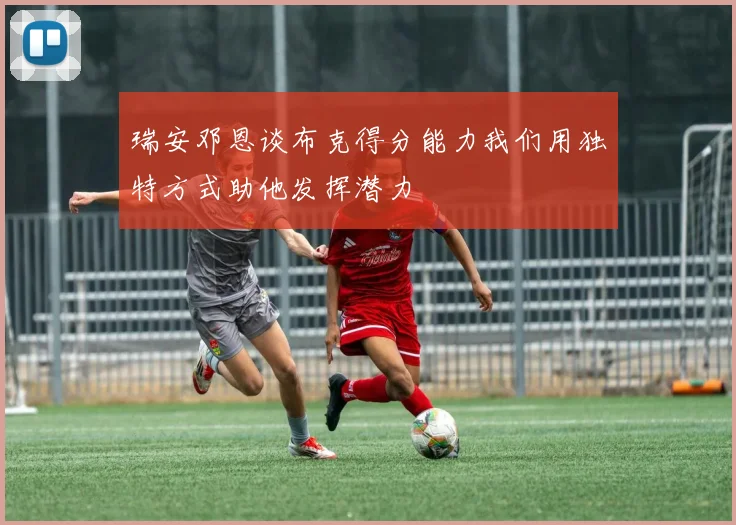 瑞安邓恩谈布克得分能力我们用独特方式助他发挥潜力