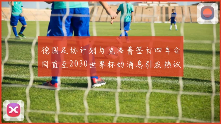 德国足协计划与克洛普签订四年合同直至2030世界杯的消息引发热议
