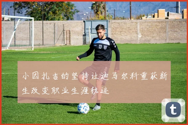 小因扎吉的坚持让迪马尔科重获新生改变职业生涯轨迹