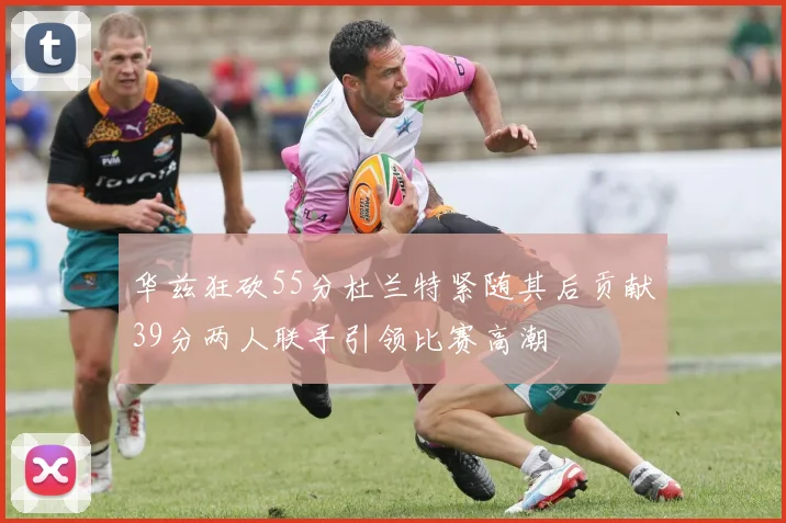 华兹狂砍55分杜兰特紧随其后贡献39分两人联手引领比赛高潮
