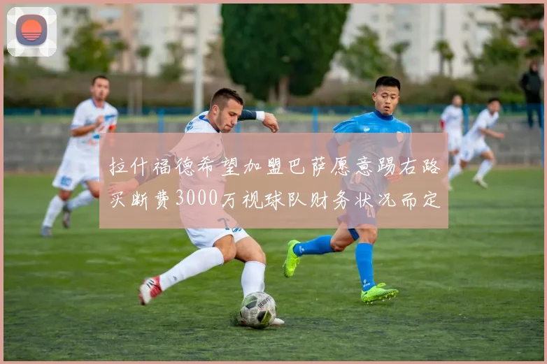 拉什福德希望加盟巴萨愿意踢右路买断费3000万视球队财务状况而定