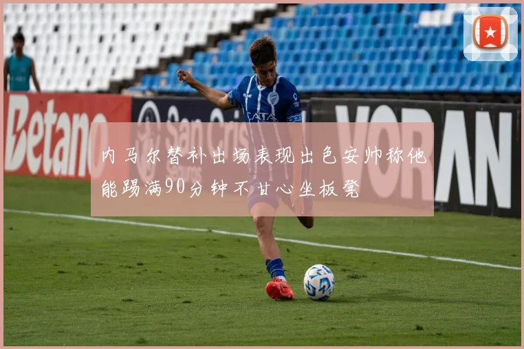 内马尔替补出场表现出色安帅称他能踢满90分钟不甘心坐板凳