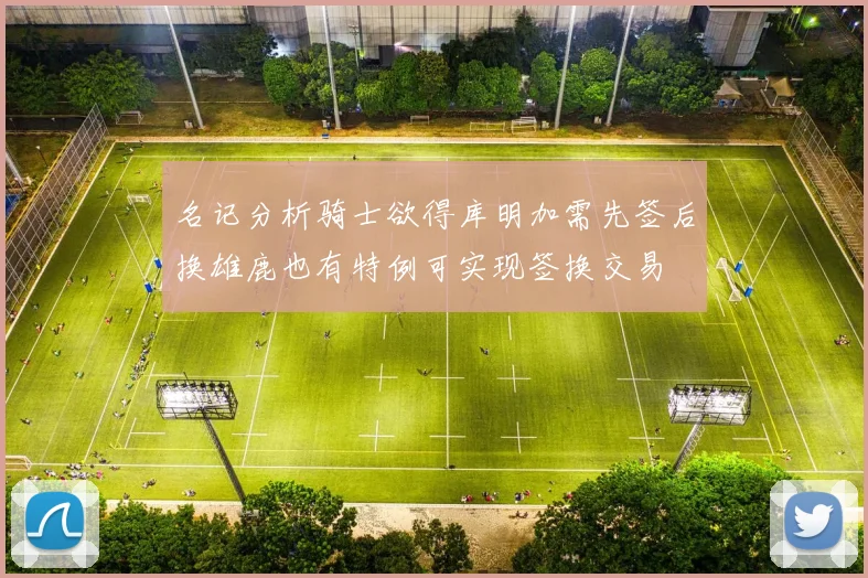 名记分析骑士欲得库明加需先签后换雄鹿也有特例可实现签换交易