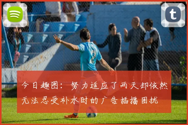 今日趣图：努力适应了两天却依然无法忍受补水时的广告插播困扰