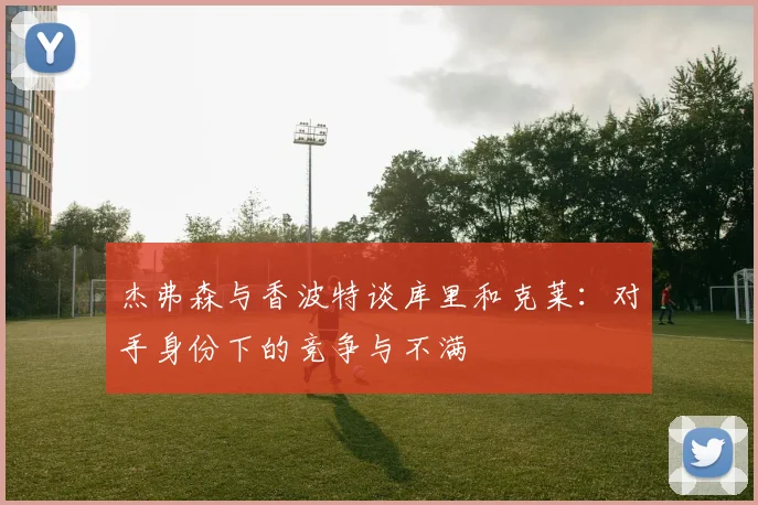 杰弗森与香波特谈库里和克莱：对手身份下的竞争与不满
