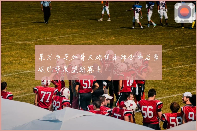 莱万与芝加哥火焰俱乐部会面后重返巴萨展望新赛季