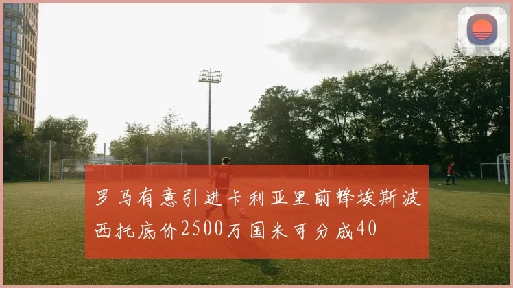罗马有意引进卡利亚里前锋埃斯波西托底价2500万国米可分成40