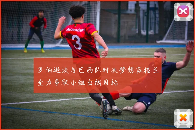 罗伯逊谈与巴西队对决梦想苏格兰全力争取小组出线目标