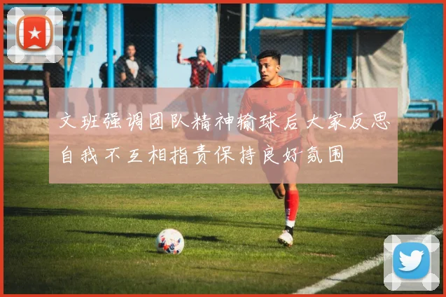 文班强调团队精神输球后大家反思自我不互相指责保持良好氛围