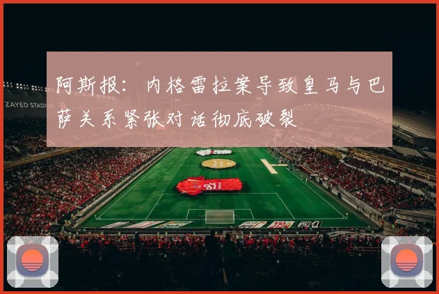 阿斯报：内格雷拉案导致皇马与巴萨关系紧张对话彻底破裂
