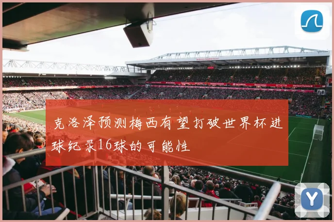 克洛泽预测梅西有望打破世界杯进球纪录16球的可能性