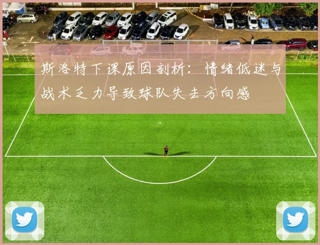 斯洛特下课原因剖析：情绪低迷与战术乏力导致球队失去方向感