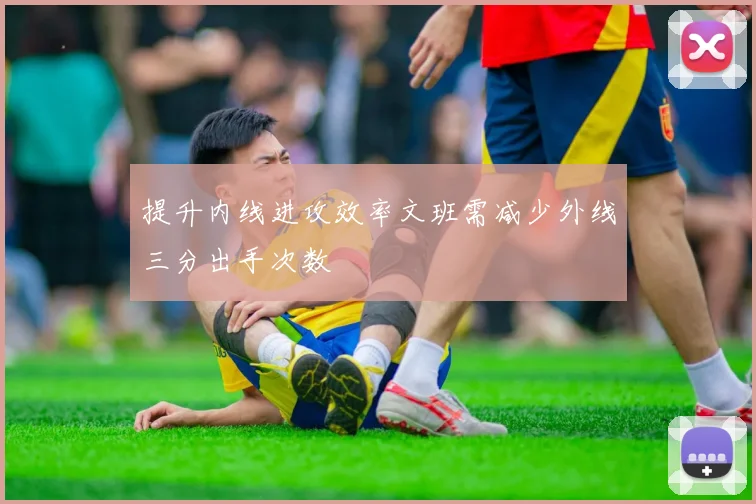 提升内线进攻效率文班需减少外线三分出手次数