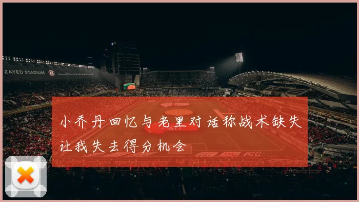 小乔丹回忆与老里对话称战术缺失让我失去得分机会