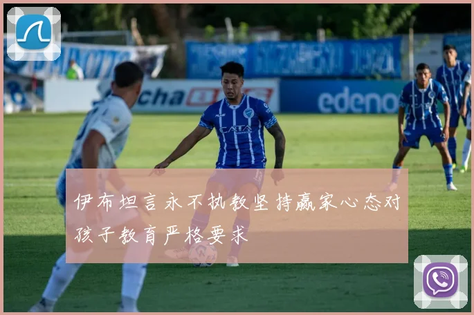 伊布坦言永不执教坚持赢家心态对孩子教育严格要求