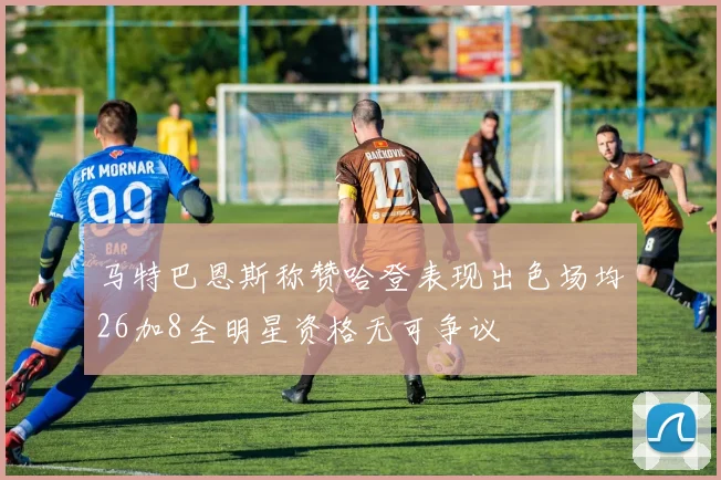 马特巴恩斯称赞哈登表现出色场均26加8全明星资格无可争议