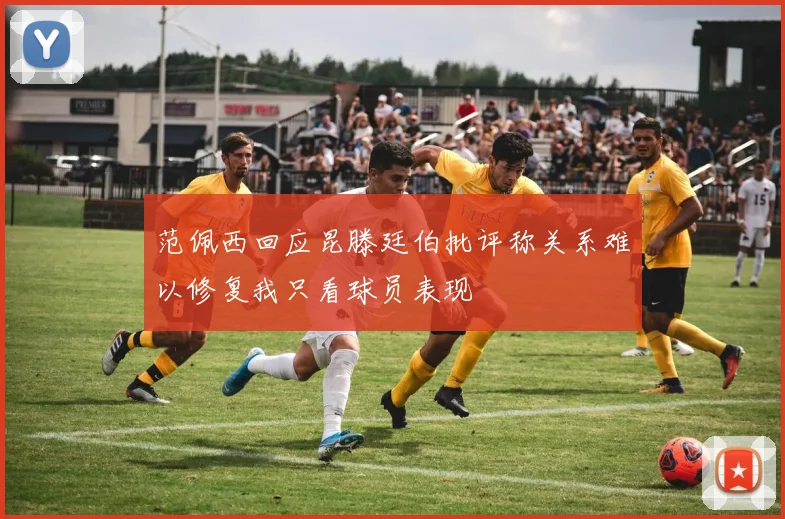 范佩西回应昆滕廷伯批评称关系难以修复我只看球员表现