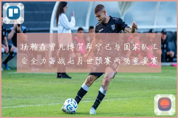 杨瀚森曾凡博贺希宁已与国家队汇合全力备战七月世预赛两场重要赛事