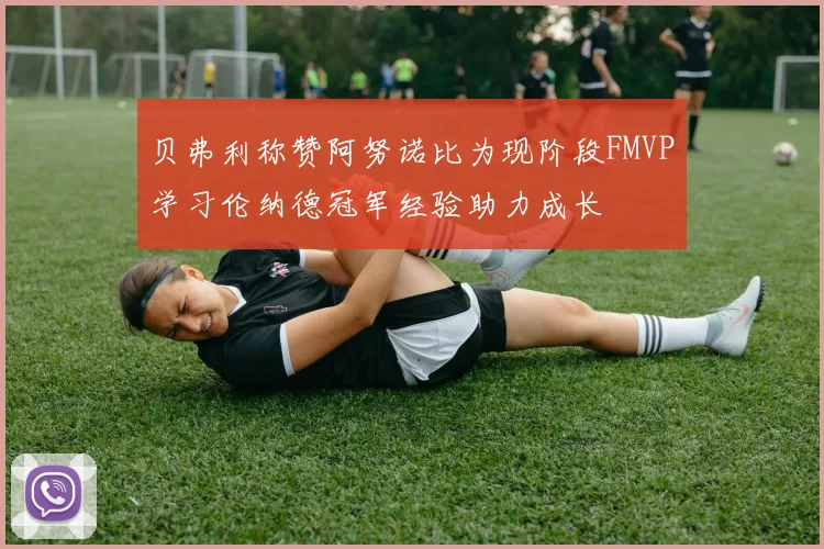 贝弗利称赞阿努诺比为现阶段FMVP学习伦纳德冠军经验助力成长