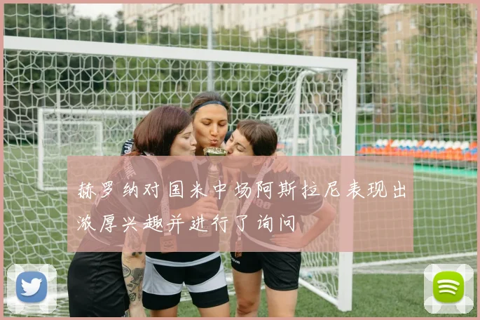 赫罗纳对国米中场阿斯拉尼表现出浓厚兴趣并进行了询问