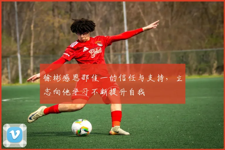 徐彬感恩邵佳一的信任与支持，立志向他学习不断提升自我