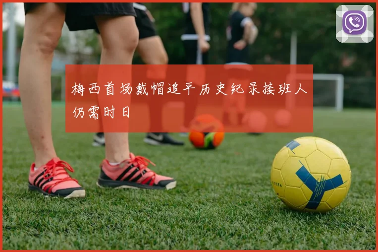 梅西首场戴帽追平历史纪录接班人仍需时日