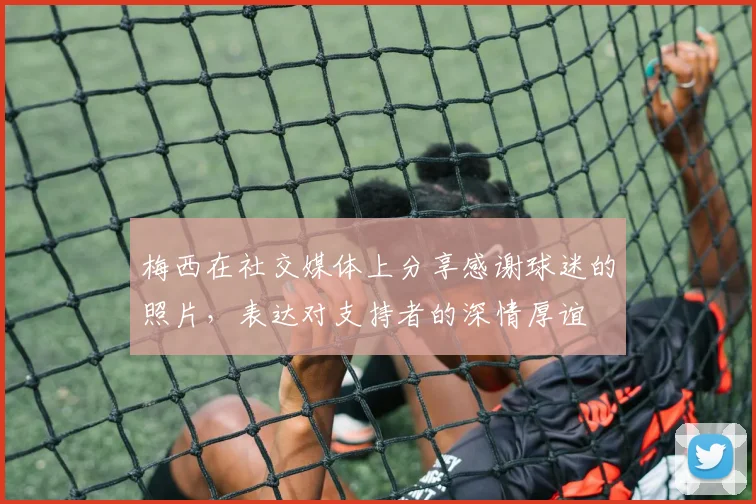 梅西在社交媒体上分享感谢球迷的照片，表达对支持者的深情厚谊