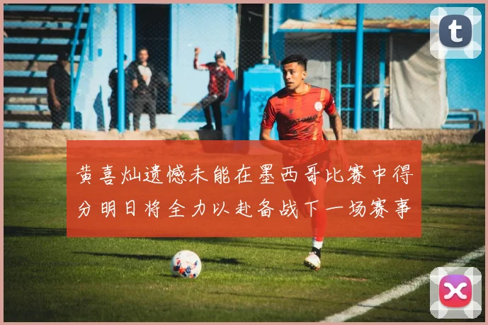 黄喜灿遗憾未能在墨西哥比赛中得分明日将全力以赴备战下一场赛事