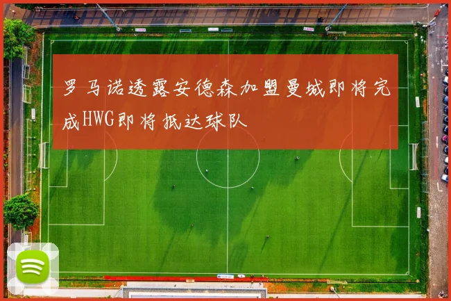 罗马诺透露安德森加盟曼城即将完成HWG即将抵达球队