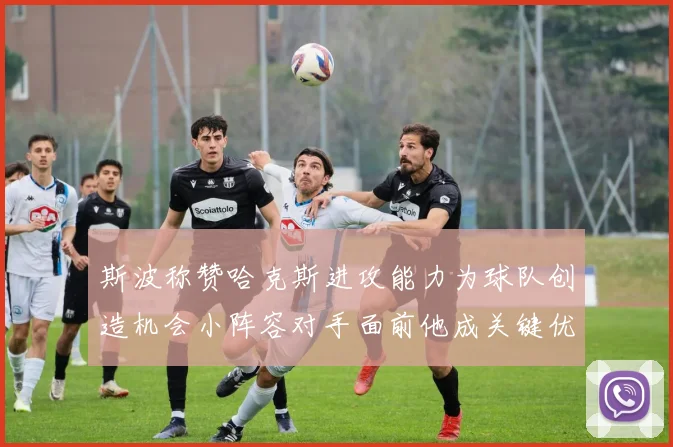 斯波称赞哈克斯进攻能力为球队创造机会小阵容对手面前他成关键优势